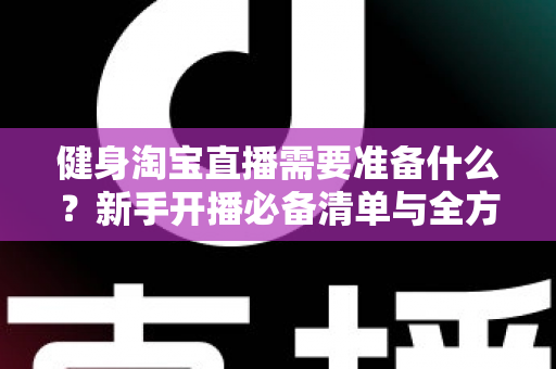 健身淘宝直播需要准备什么?新手开播必备清单与全方位实战攻略 健身淘宝直播需要准备什么?新手开播必备清单与全方位实战攻略