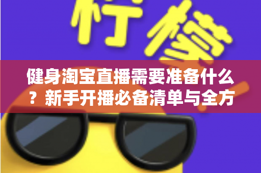 健身淘宝直播需要准备什么？新手开播必备清单与全方位实战攻略