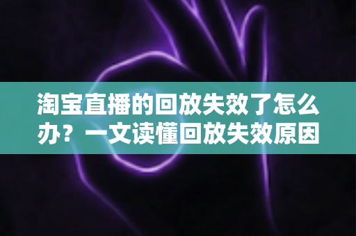 淘宝直播的回放失效了怎么办?一文读懂回放失效原因、恢复方法与预防技巧 淘宝直播的回放失效了怎么办?一文读懂回放失效原因、恢复方法与预防技巧