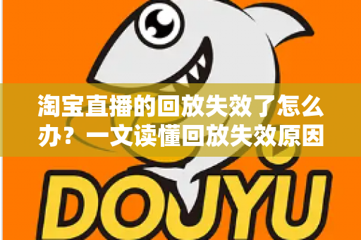 淘宝直播的回放失效了怎么办?一文读懂回放失效原因、恢复方法与预防技巧 淘宝直播的回放失效了怎么办?一文读懂回放失效原因、恢复方法与预防技巧
