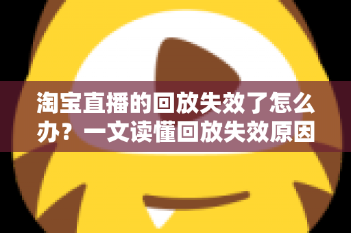 淘宝直播的回放失效了怎么办?一文读懂回放失效原因、恢复方法与预防技巧 淘宝直播的回放失效了怎么办?一文读懂回放失效原因、恢复方法与预防技巧