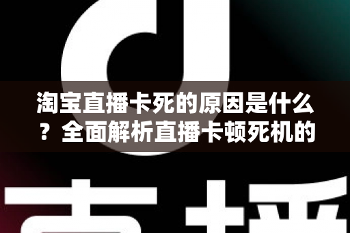 淘宝直播卡死的原因是什么？全面解析直播卡顿死机的常见诱因与实用解决方法