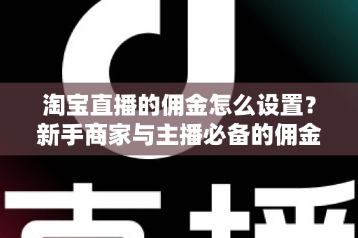 淘宝直播的佣金怎么设置?新手商家与主播必备的佣金配置完整指南 淘宝直播的佣金怎么设置?新手商家与主播必备的佣金配置完整指南