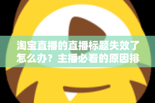 淘宝直播的直播标题失效了怎么办?主播必看的原因排查与优化修复全指南 淘宝直播的直播标题失效了怎么办?主播必看的原因排查与优化修复全指南