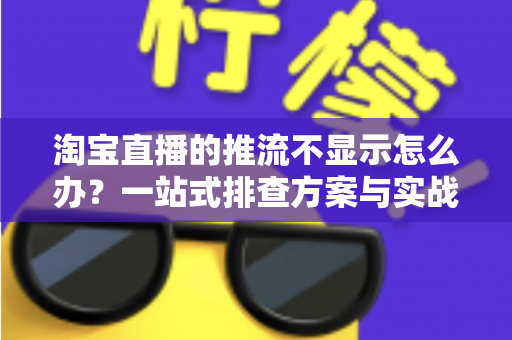 淘宝直播的推流不显示怎么办？一站式排查方案与实战技巧全解析