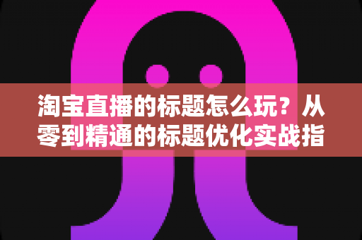 淘宝直播的标题怎么玩?从零到精通的标题优化实战指南,助你直播间流量倍增 淘宝直播的标题怎么玩?从零到精通的标题优化实战指南,助你直播间流量倍增