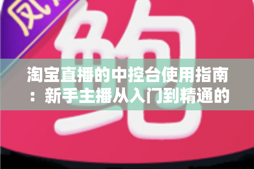 淘宝直播的中控台使用指南:新手主播从入门到精通的实战运营宝典 淘宝直播的中控台使用指南:新手主播从入门到精通的实战运营宝典