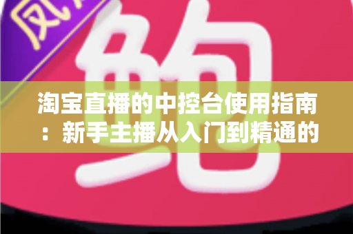 淘宝直播的中控台使用指南:新手主播从入门到精通的实战运营宝典 淘宝直播的中控台使用指南:新手主播从入门到精通的实战运营宝典