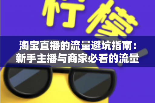 淘宝直播的流量避坑指南:新手主播与商家必看的流量增长实战手册 淘宝直播的流量避坑指南:新手主播与商家必看的流量增长实战手册