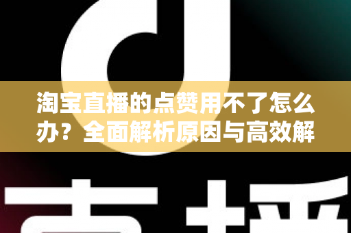 淘宝直播的点赞用不了怎么办?全面解析原因与高效解决方法 淘宝直播的点赞用不了怎么办?全面解析原因与高效解决方法