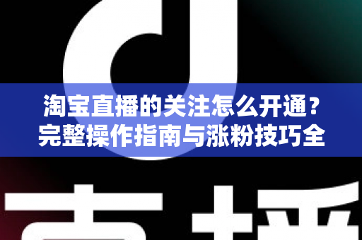 淘宝直播的关注怎么开通?完整操作指南与涨粉技巧全解析 淘宝直播的关注怎么开通?完整操作指南与涨粉技巧全解析