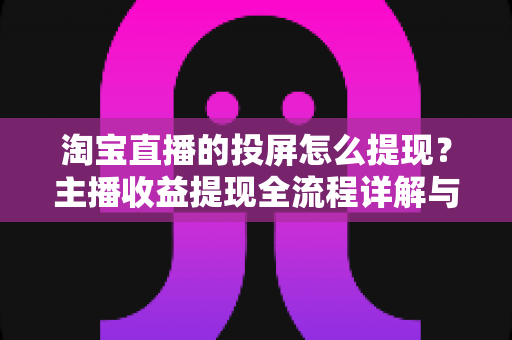 淘宝直播的投屏怎么提现?主播收益提现全流程详解与避坑指南 淘宝直播的投屏怎么提现?主播收益提现全流程详解与避坑指南