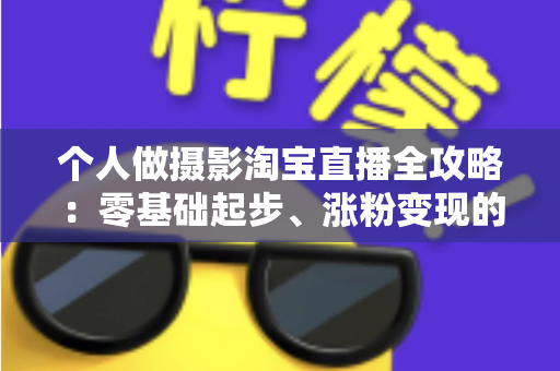 个人做摄影淘宝直播全攻略:零基础起步、涨粉变现的实战指南 个人做摄影淘宝直播全攻略:零基础起步、涨粉变现的实战指南