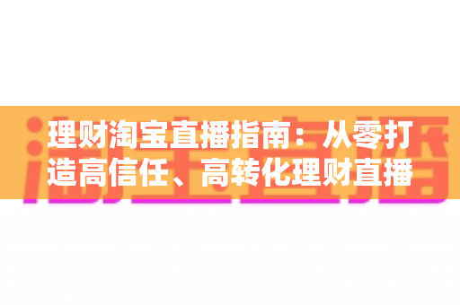 理财淘宝直播指南:从零打造高信任、高转化理财直播间的全流程实战手册 理财淘宝直播指南:从零打造高信任、高转化理财直播间的全流程实战手册