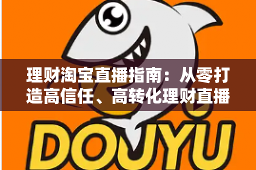 理财淘宝直播指南:从零打造高信任、高转化理财直播间的全流程实战手册 理财淘宝直播指南:从零打造高信任、高转化理财直播间的全流程实战手册