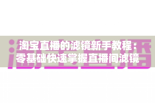 淘宝直播的滤镜新手教程:零基础快速掌握直播间滤镜设置与美化技巧全攻略 淘宝直播的滤镜新手教程:零基础快速掌握直播间滤镜设置与美化技巧全攻略