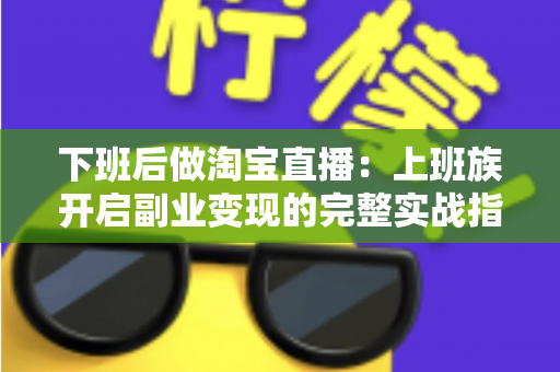 下班后做淘宝直播：上班族开启副业变现的完整实战指南