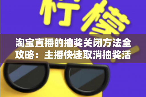 淘宝直播的抽奖关闭方法全攻略:主播快速取消抽奖活动的完整操作指南 淘宝直播的抽奖关闭方法全攻略:主播快速取消抽奖活动的完整操作指南