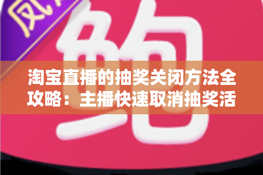 淘宝直播的抽奖关闭方法全攻略：主播快速取消抽奖活动的完整操作指南