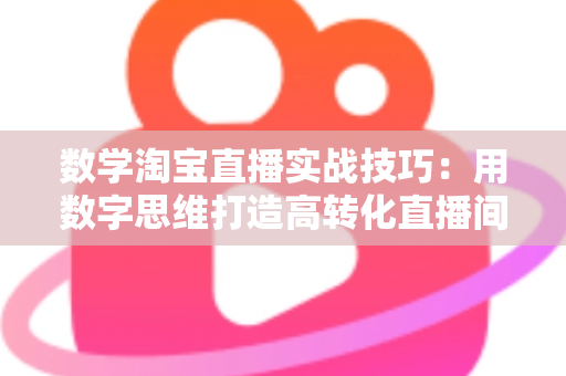 数学淘宝直播实战技巧:用数字思维打造高转化直播间的完整实战指南 数学淘宝直播实战技巧:用数字思维打造高转化直播间的完整实战指南