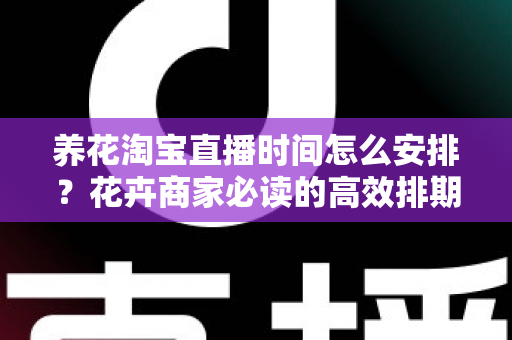 养花淘宝直播时间怎么安排?花卉商家必读的高效排期策略与黄金时段全解析 养花淘宝直播时间怎么安排?花卉商家必读的高效排期策略与黄金时段全解析