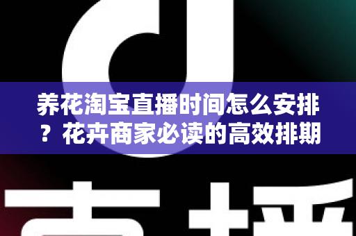 养花淘宝直播时间怎么安排？花卉商家必读的高效排期策略与黄金时段全解析