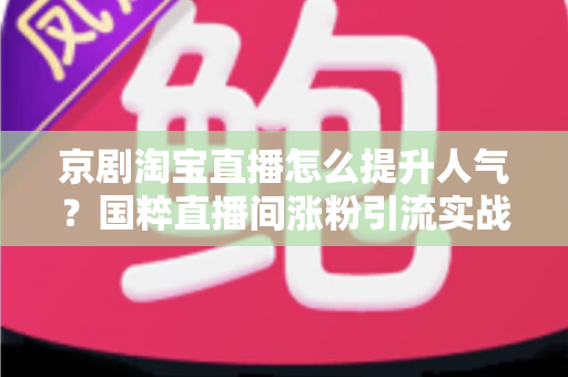 京剧淘宝直播怎么提升人气？国粹直播间涨粉引流实战全攻略