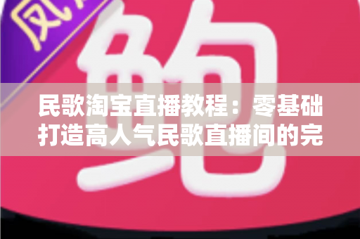 民歌淘宝直播教程:零基础打造高人气民歌直播间的完整实战指南 民歌淘宝直播教程:零基础打造高人气民歌直播间的完整实战指南