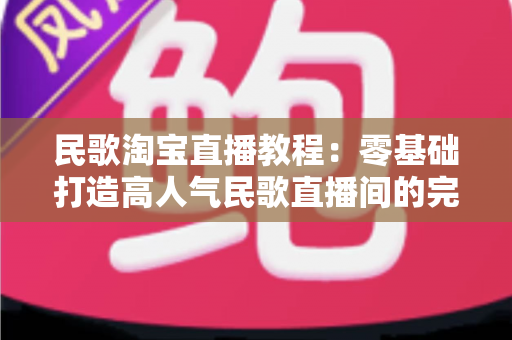 民歌淘宝直播教程:零基础打造高人气民歌直播间的完整实战指南 民歌淘宝直播教程:零基础打造高人气民歌直播间的完整实战指南