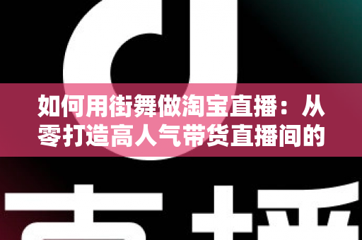 如何用街舞做淘宝直播:从零打造高人气带货直播间的完整实战指南 如何用街舞做淘宝直播:从零打造高人气带货直播间的完整实战指南