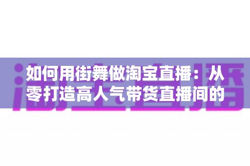 如何用街舞做淘宝直播:从零打造高人气带货直播间的完整实战指南 如何用街舞做淘宝直播:从零打造高人气带货直播间的完整实战指南