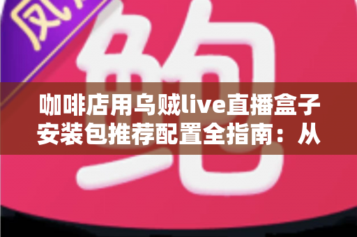 咖啡店用乌贼live直播盒子安装包推荐配置全指南：从零打造吸粉又引流的直播型咖啡空间