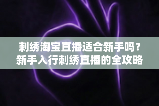 刺绣淘宝直播适合新手吗?新手入行刺绣直播的全攻略与前景分析 刺绣淘宝直播适合新手吗?新手入行刺绣直播的全攻略与前景分析