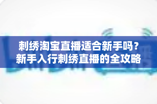 刺绣淘宝直播适合新手吗?新手入行刺绣直播的全攻略与前景分析 刺绣淘宝直播适合新手吗?新手入行刺绣直播的全攻略与前景分析