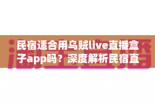 民宿适合用乌贼live直播盒子app吗?深度解析民宿直播引流的正确打开方式 民宿适合用乌贼live直播盒子app吗?深度解析民宿直播引流的正确打开方式