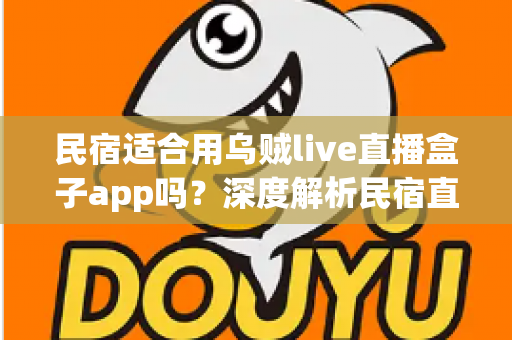民宿适合用乌贼live直播盒子app吗？深度解析民宿直播引流的正确打开方式
