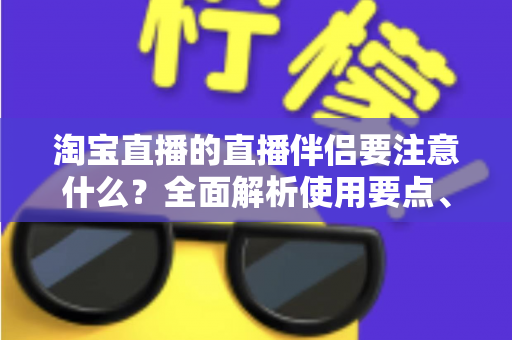 淘宝直播的直播伴侣要注意什么?全面解析使用要点、避坑指南与运营技巧,助你轻松开启高质量带货直播 淘宝直播的直播伴侣要注意什么?全面解析使用要点、避坑指南与运营技巧,助你轻松开启高质量带货直播