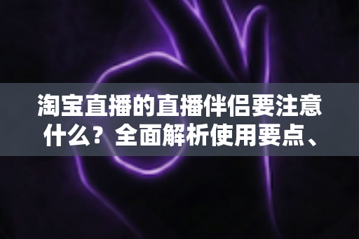 淘宝直播的直播伴侣要注意什么?全面解析使用要点、避坑指南与运营技巧,助你轻松开启高质量带货直播 淘宝直播的直播伴侣要注意什么?全面解析使用要点、避坑指南与运营技巧,助你轻松开启高质量带货直播