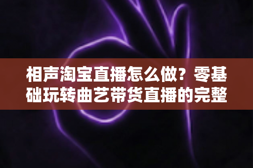 相声淘宝直播怎么做?零基础玩转曲艺带货直播的完整运营指南 相声淘宝直播怎么做?零基础玩转曲艺带货直播的完整运营指南