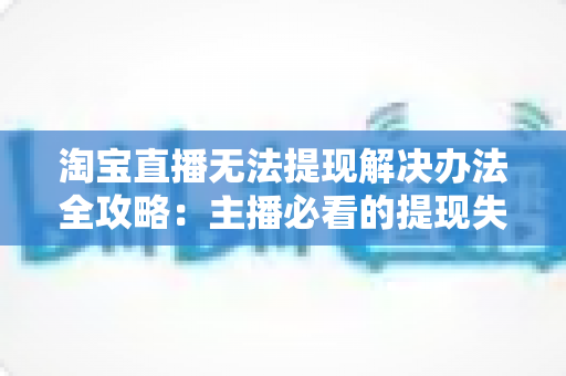 淘宝直播无法提现解决办法全攻略:主播必看的提现失败原因分析与实用处理指南 淘宝直播无法提现解决办法全攻略:主播必看的提现失败原因分析与实用处理指南