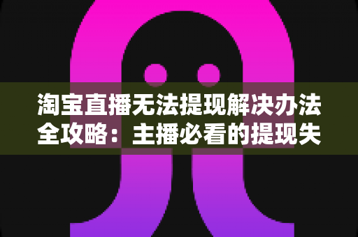 淘宝直播无法提现解决办法全攻略：主播必看的提现失败原因分析与实用处理指南
