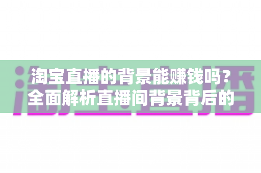 淘宝直播的背景能赚钱吗?全面解析直播间背景背后的变现机遇与实操方法 淘宝直播的背景能赚钱吗?全面解析直播间背景背后的变现机遇与实操方法