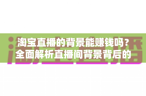 淘宝直播的背景能赚钱吗?全面解析直播间背景背后的变现机遇与实操方法 淘宝直播的背景能赚钱吗?全面解析直播间背景背后的变现机遇与实操方法