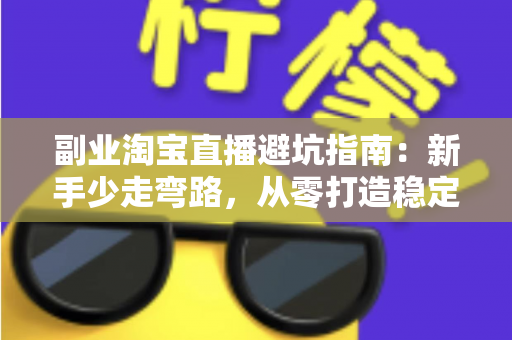 副业淘宝直播避坑指南：新手少走弯路，从零打造稳定副业收入