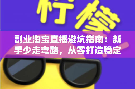 副业淘宝直播避坑指南：新手少走弯路，从零打造稳定副业收入