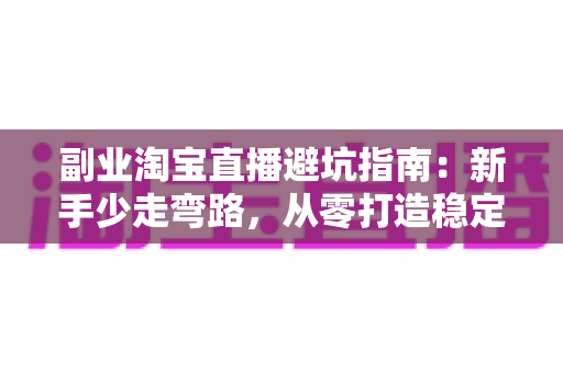 副业淘宝直播避坑指南：新手少走弯路，从零打造稳定副业收入