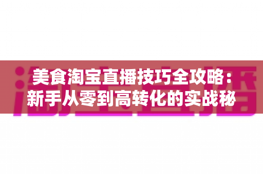 美食淘宝直播技巧全攻略：新手从零到高转化的实战秘籍