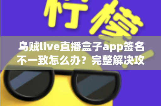 乌贼live直播盒子app签名不一致怎么办?完整解决攻略与预防指南 乌贼live直播盒子app签名不一致怎么办?完整解决攻略与预防指南