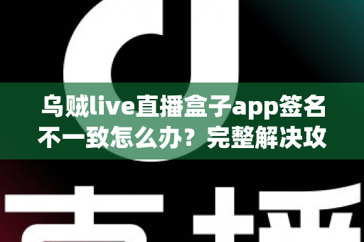 乌贼live直播盒子app签名不一致怎么办?完整解决攻略与预防指南 乌贼live直播盒子app签名不一致怎么办?完整解决攻略与预防指南