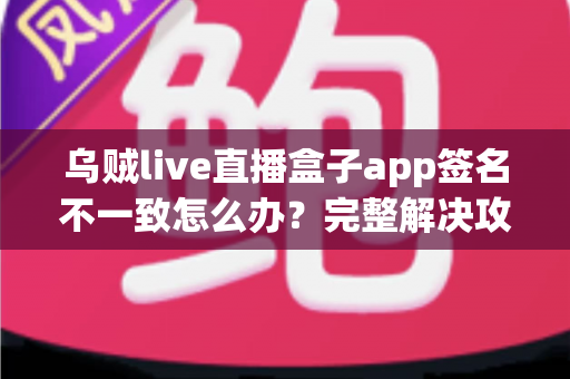 乌贼live直播盒子app签名不一致怎么办？完整解决攻略与预防指南